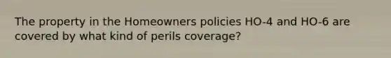 The property in the Homeowners policies HO-4 and HO-6 are covered by what kind of perils coverage?