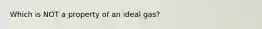 Which is NOT a property of an ideal gas?