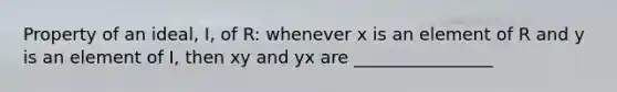 Property of an ideal, I, of R: whenever x is an element of R and y is an element of I, then xy and yx are ________________