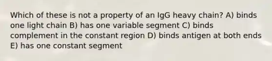 Which of these is not a property of an IgG heavy chain? A) binds one light chain B) has one variable segment C) binds complement in the constant region D) binds antigen at both ends E) has one constant segment