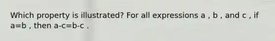 Which property is illustrated? For all expressions a , b , and c , if a=b , then a-c=b-c .