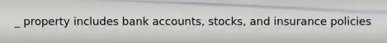 _ property includes bank accounts, stocks, and insurance policies