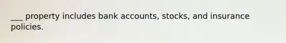 ___ property includes bank accounts, stocks, and insurance policies.