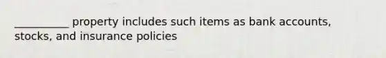 __________ property includes such items as bank accounts, stocks, and insurance policies