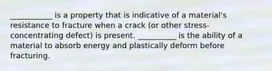 ___________ is a property that is indicative of a material's resistance to fracture when a crack (or other stress-concentrating defect) is present. __________ is the ability of a material to absorb energy and plastically deform before fracturing.