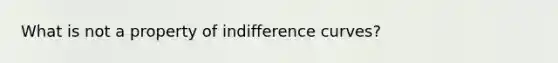 What is not a property of indifference curves?