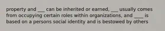 property and ___ can be inherited or earned, ___ usually comes from occupying certain roles within organizations, and ____ is based on a persons social identity and is bestowed by others