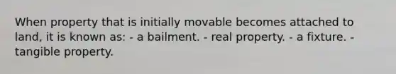 When property that is initially movable becomes attached to land, it is known as: - a bailment. - real property. - a fixture. - tangible property.