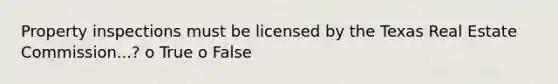 Property inspections must be licensed by the Texas Real Estate Commission...? o True o False