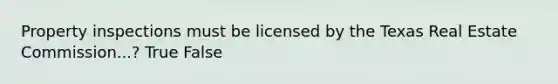 Property inspections must be licensed by the Texas Real Estate Commission...? True False