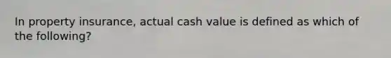 In property insurance, actual cash value is defined as which of the following?