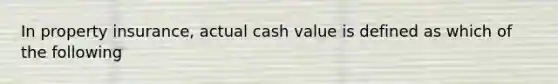 In property insurance, actual cash value is defined as which of the following