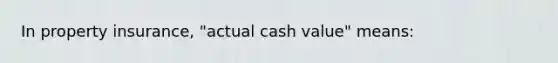 In property insurance, "actual cash value" means: