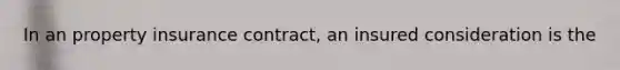 In an property insurance contract, an insured consideration is the