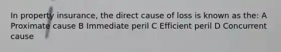 In property insurance, the direct cause of loss is known as the: A Proximate cause B Immediate peril C Efficient peril D Concurrent cause