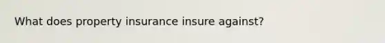 What does property insurance insure against?