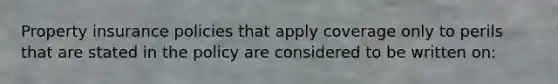 Property insurance policies that apply coverage only to perils that are stated in the policy are considered to be written on: