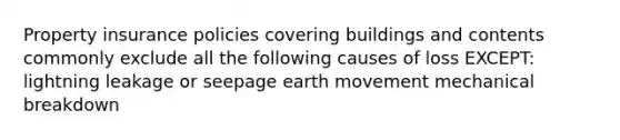 Property insurance policies covering buildings and contents commonly exclude all the following causes of loss EXCEPT: lightning leakage or seepage earth movement mechanical breakdown