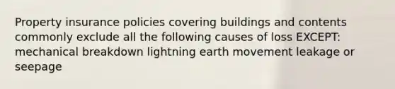 Property insurance policies covering buildings and contents commonly exclude all the following causes of loss EXCEPT: mechanical breakdown lightning earth movement leakage or seepage