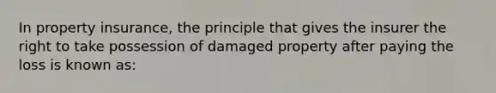 In property insurance, the principle that gives the insurer the right to take possession of damaged property after paying the loss is known as: