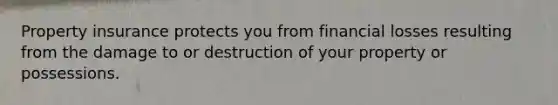 Property insurance protects you from financial losses resulting from the damage to or destruction of your property or possessions.