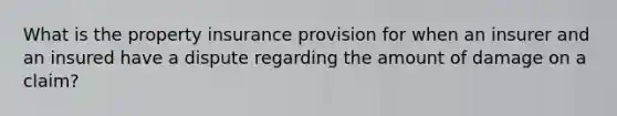 What is the property insurance provision for when an insurer and an insured have a dispute regarding the amount of damage on a claim?