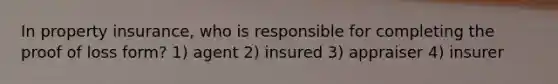 In <a href='https://www.questionai.com/knowledge/k8k62lOssO-property-insurance' class='anchor-knowledge'>property insurance</a>, who is responsible for completing the proof of loss form? 1) agent 2) insured 3) appraiser 4) insurer