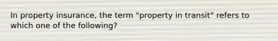 In property insurance, the term "property in transit" refers to which one of the following?