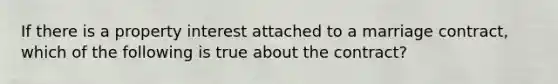 If there is a property interest attached to a marriage contract, which of the following is true about the contract?