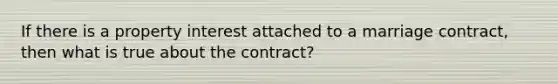 If there is a property interest attached to a marriage contract, then what is true about the contract?