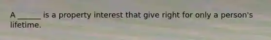 A ______ is a property interest that give right for only a person's lifetime.