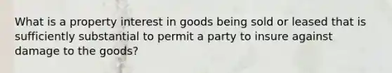 What is a property interest in goods being sold or leased that is sufficiently substantial to permit a party to insure against damage to the goods?