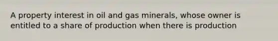 A property interest in oil and gas minerals, whose owner is entitled to a share of production when there is production