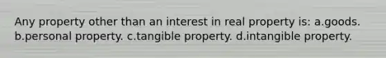 Any property other than an interest in real property is: a.goods. b.personal property. c.tangible property. d.intangible property.