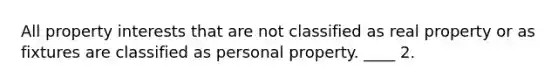 All property interests that are not classified as real property or as fixtures are classified as personal property. ____ 2.