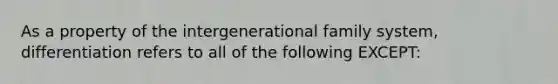 As a property of the intergenerational family system, differentiation refers to all of the following EXCEPT: