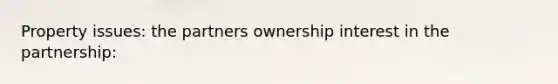 Property issues: the partners ownership interest in the partnership: