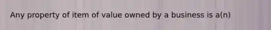 Any property of item of value owned by a business is a(n)