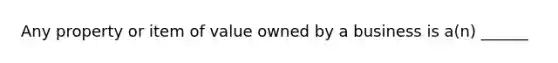 Any property or item of value owned by a business is a(n) ______