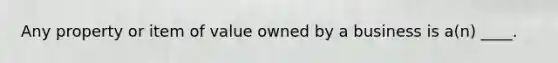 Any property or item of value owned by a business is a(n) ____.