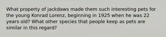 What property of jackdaws made them such interesting pets for the young Konrad Lorenz, beginning in 1925 when he was 22 years old? What other species that people keep as pets are similar in this regard?