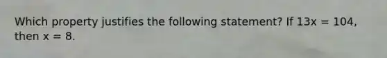Which property justifies the following statement? If 13x = 104, then x = 8.