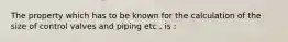 The property which has to be known for the calculation of the size of control valves and piping etc , is :