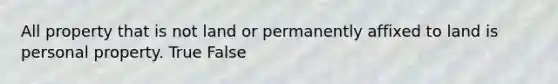 All property that is not land or permanently affixed to land is personal property. True False