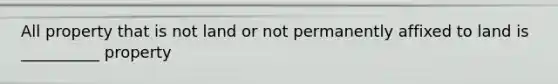 All property that is not land or not permanently affixed to land is __________ property