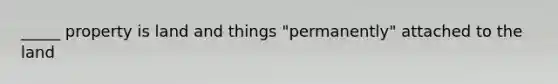 _____ property is land and things "permanently" attached to the land