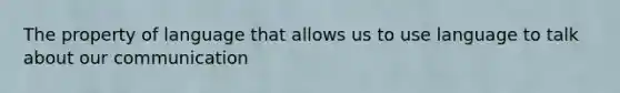 The property of language that allows us to use language to talk about our communication