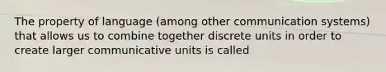 The property of language (among other communication systems) that allows us to combine together discrete units in order to create larger communicative units is called