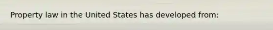 Property law in the United States has developed from: