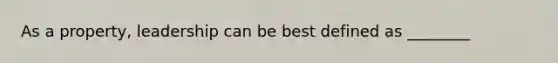 As a property, leadership can be best defined as ________